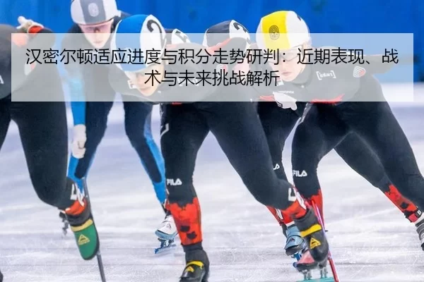 汉密尔顿适应进度与积分走势研判：近期表现、战术与未来挑战解析